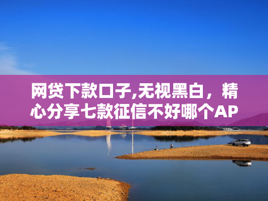 网贷下款口子,无视黑白，精心分享七款征信不好哪个APP还可以下款  第1张