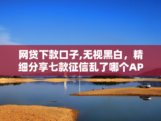 网贷下款口子,无视黑白，精细分享七款征信乱了哪个APP可以下款