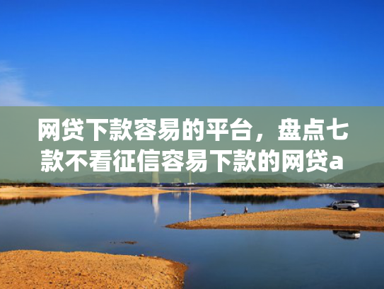 网贷下款容易的平台，盘点七款不看征信容易下款的网贷app