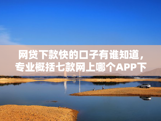 网贷下款快的口子有谁知道，专业概括七款网上哪个APP下款快不上征信