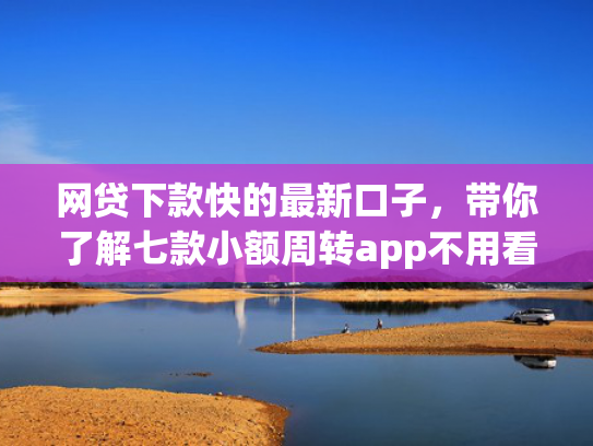 网贷下款快的最新口子，带你了解七款小额周转app不用看征信秒下款