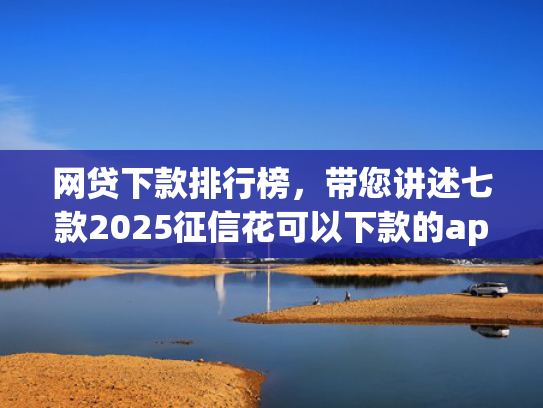 网贷下款排行榜，带您讲述七款2025征信花可以下款的app
