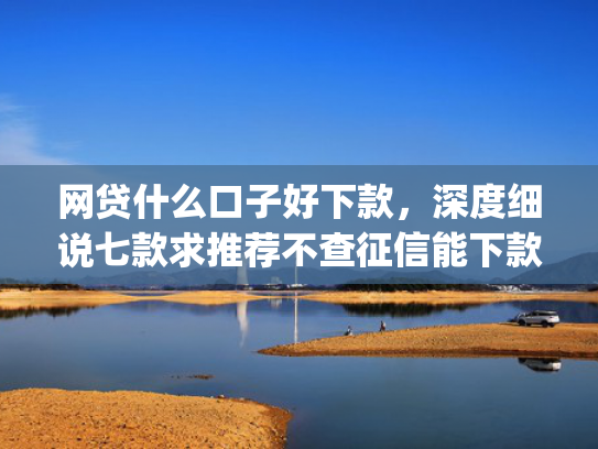 网贷什么口子好下款，深度细说七款求推荐不查征信能下款的app