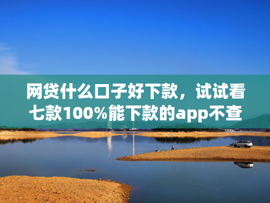 网贷什么口子好下款，试试看七款100%能下款的app不查征信的