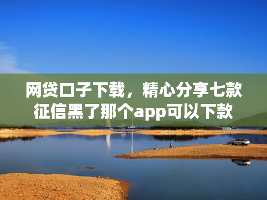 网贷口子下载，精心分享七款征信黑了那个app可以下款