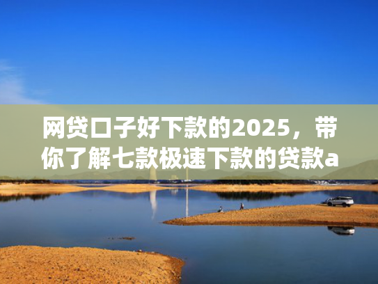 网贷口子好下款的2025，带你了解七款极速下款的贷款app不查征信