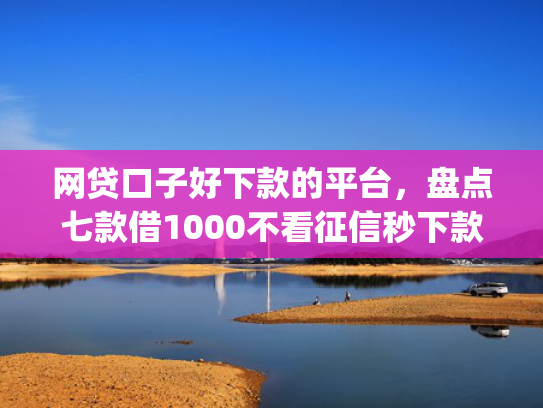 网贷口子好下款的平台，盘点七款借1000不看征信秒下款app  第1张