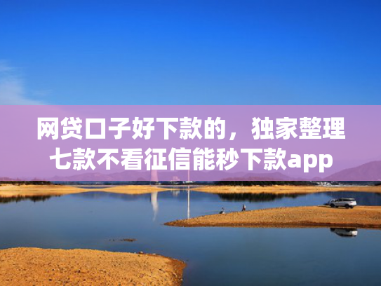 网贷口子好下款的，独家整理七款不看征信能秒下款app