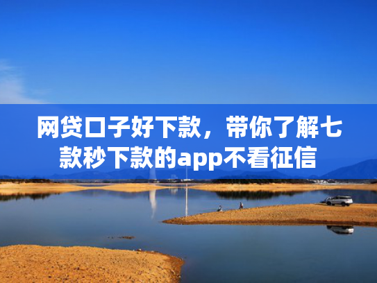 网贷口子好下款，带你了解七款秒下款的app不看征信