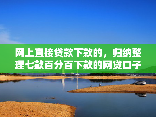 网上直接贷款下款的，归纳整理七款百分百下款的网贷口子