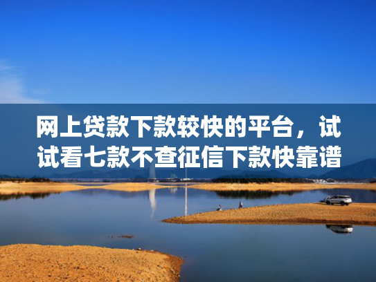 网上贷款下款较快的平台，试试看七款不查征信下款快靠谱的大额贷款app