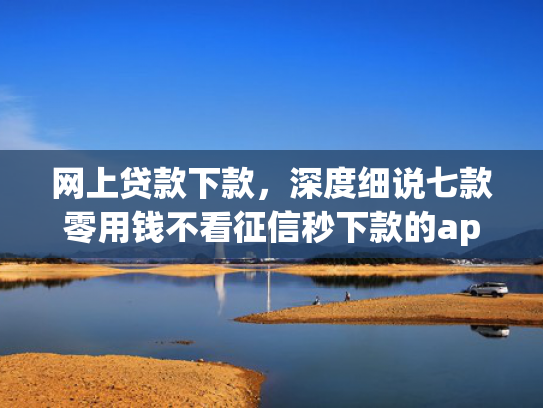 网上贷款下款，深度细说七款零用钱不看征信秒下款的app