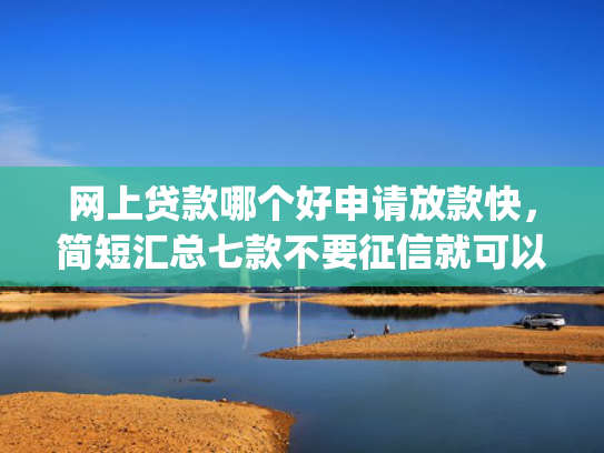 网上贷款哪个好申请放款快，简短汇总七款不要征信就可以下款的app