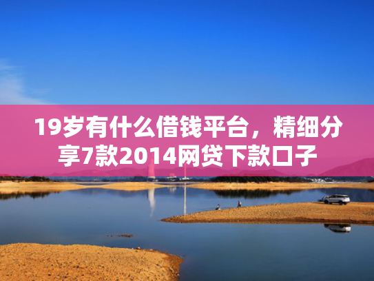 19岁有什么借钱平台，精细分享7款2014网贷下款口子