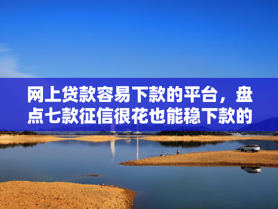 网上贷款容易下款的平台，盘点七款征信很花也能稳下款的口子APP