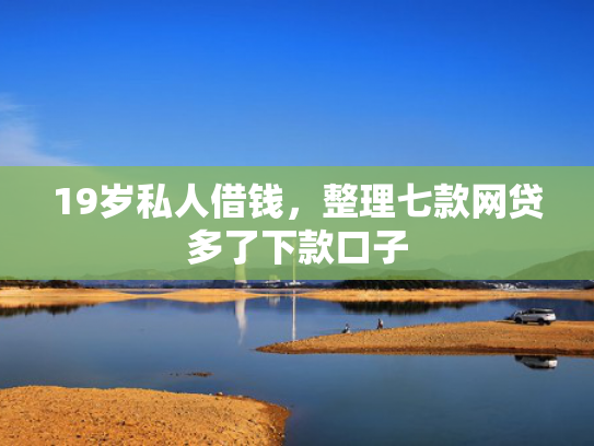 19岁私人借钱，整理七款网贷多了下款口子