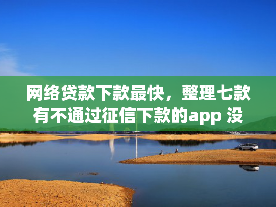 网络贷款下款最快，整理七款有不通过征信下款的app 没