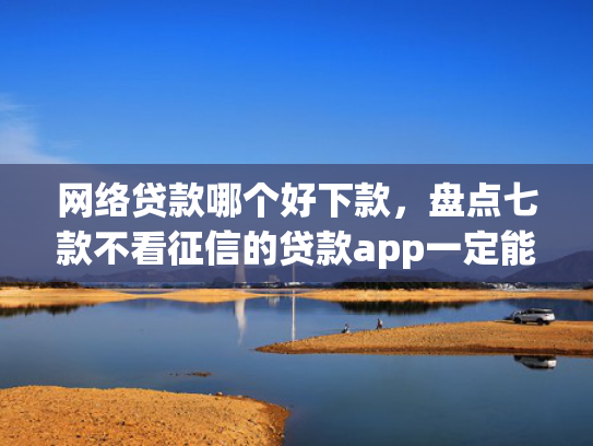 网络贷款哪个好下款，盘点七款不看征信的贷款app一定能下款