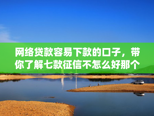 网络贷款容易下款的口子，带你了解七款征信不怎么好那个app愿意下款