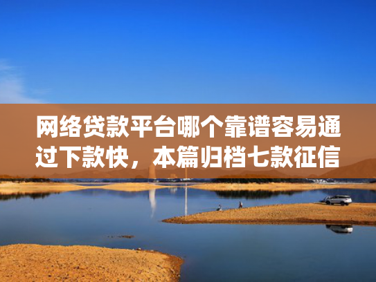 网络贷款平台哪个靠谱容易通过下款快，本篇归档七款征信花可以下款的分期贷款app