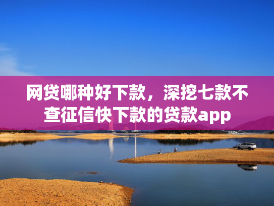 网贷哪种好下款，深挖七款不查征信快下款的贷款app  第1张