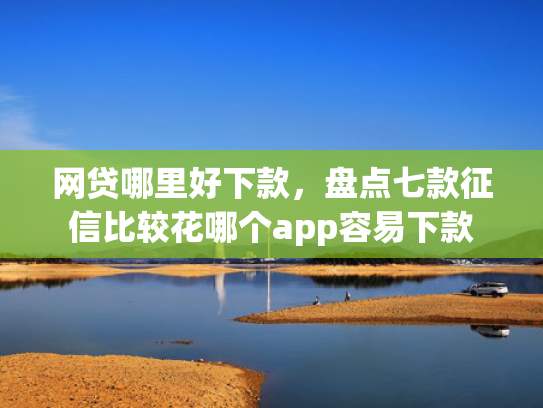 网贷哪里好下款，盘点七款征信比较花哪个app容易下款  第1张