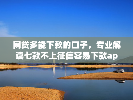 网贷多能下款的口子，专业解读七款不上征信容易下款app  第1张
