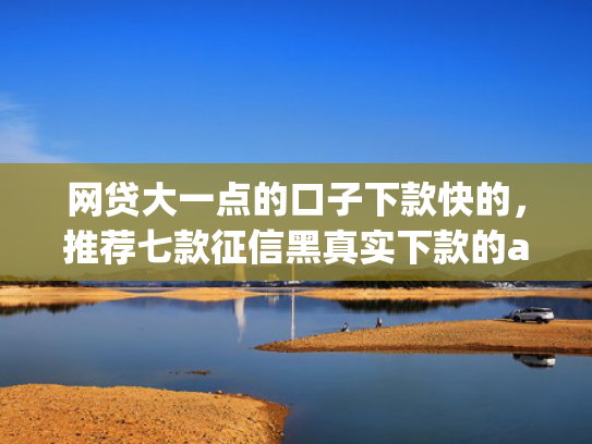 网贷大一点的口子下款快的，推荐七款征信黑真实下款的app  第1张