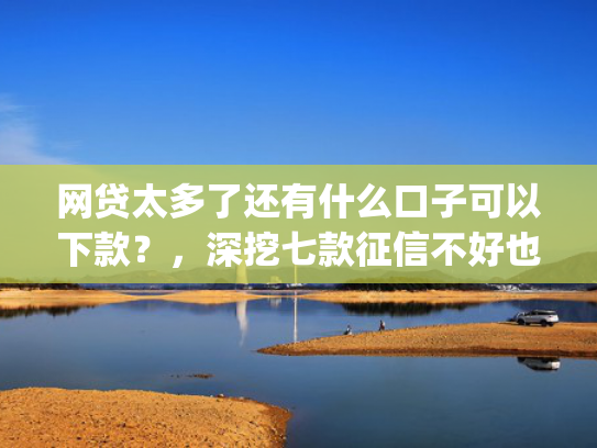 网贷太多了还有什么口子可以下款？，深挖七款征信不好也能大额下款的app  第1张