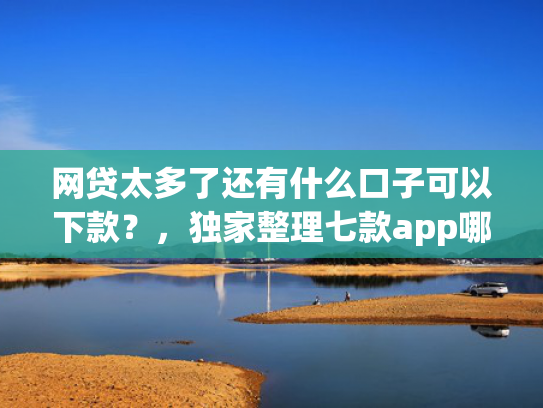 网贷太多了还有什么口子可以下款？，独家整理七款app哪个网贷不看征信下款快  第1张