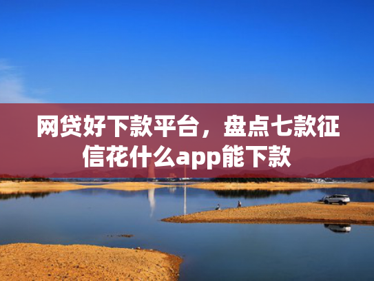 网贷好下款平台，盘点七款征信花什么app能下款  第1张