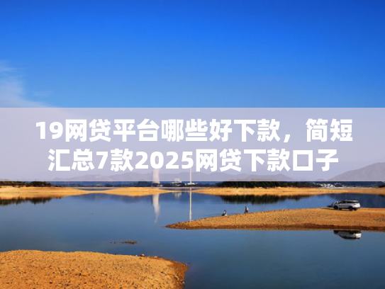 19网贷平台哪些好下款，简短汇总7款2025网贷下款口子  第1张