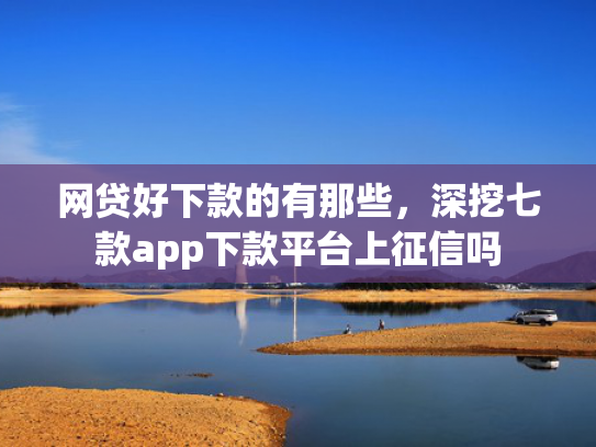 网贷好下款的有那些，深挖七款app下款平台上征信吗  第1张