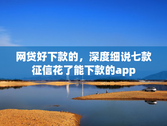 网贷好下款的，深度细说七款征信花了能下款的app  第1张