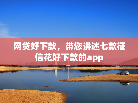 网贷好下款，带您讲述七款征信花好下款的app  第1张