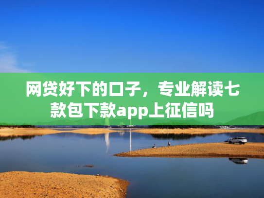 网贷好下的口子，专业解读七款包下款app上征信吗  第1张