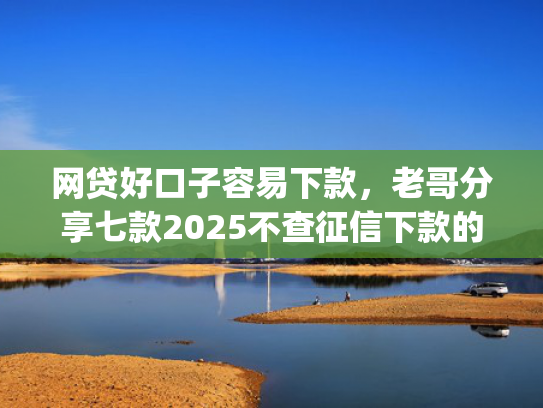 网贷好口子容易下款，老哥分享七款2025不查征信下款的app  第1张