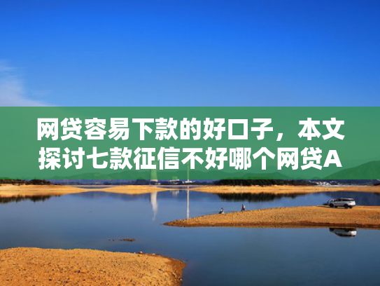 网贷容易下款的好口子，本文探讨七款征信不好哪个网贷APP好下款  第1张