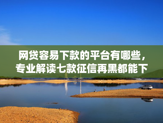网贷容易下款的平台有哪些，专业解读七款征信再黑都能下款的高炮app  第1张