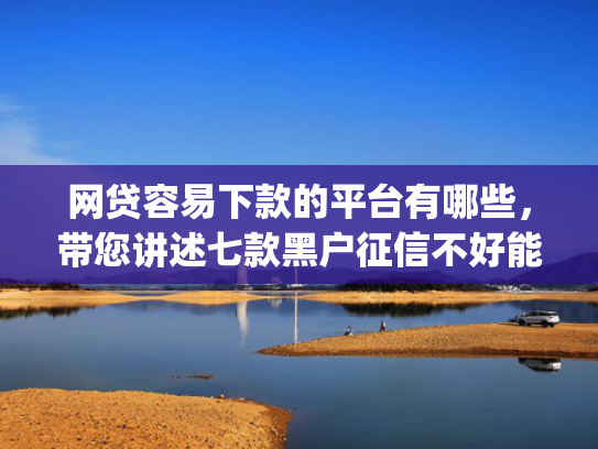 网贷容易下款的平台有哪些，带您讲述七款黑户征信不好能够秒下款的app  第1张