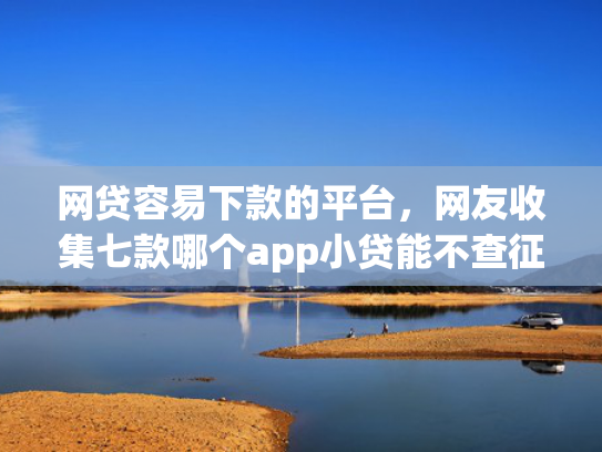 网贷容易下款的平台，网友收集七款哪个app小贷能不查征信下款  第1张