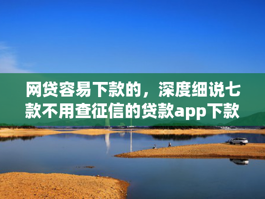 网贷容易下款的，深度细说七款不用查征信的贷款app下款快  第1张