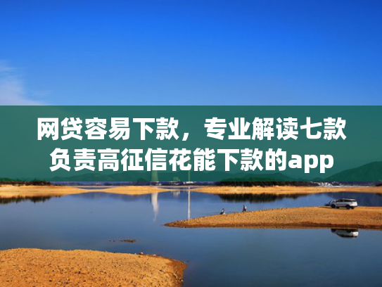 网贷容易下款，专业解读七款负责高征信花能下款的app  第1张