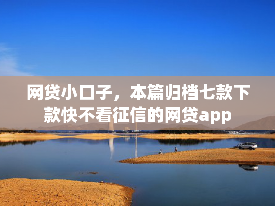 网贷小口子，本篇归档七款下款快不看征信的网贷app  第1张