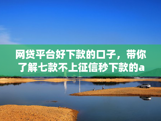 网贷平台好下款的口子，带你了解七款不上征信秒下款的app  第1张
