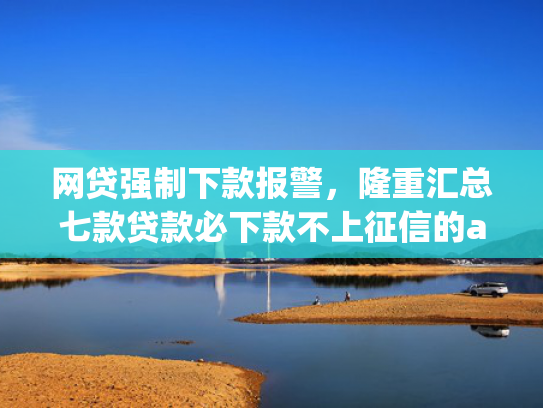 网贷强制下款报警，隆重汇总七款贷款必下款不上征信的app  第1张
