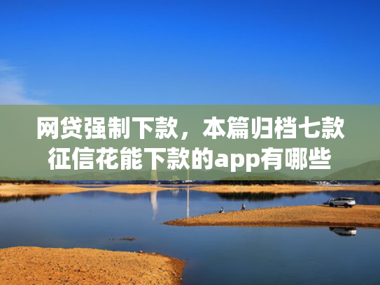 网贷强制下款，本篇归档七款征信花能下款的app有哪些  第1张