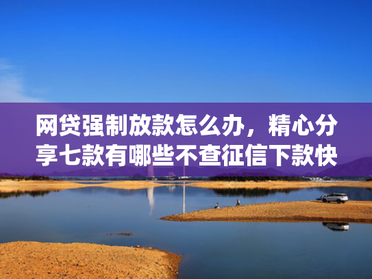 网贷强制放款怎么办，精心分享七款有哪些不查征信下款快的app  第1张