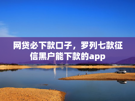 网贷必下款口子，罗列七款征信黑户能下款的app  第1张