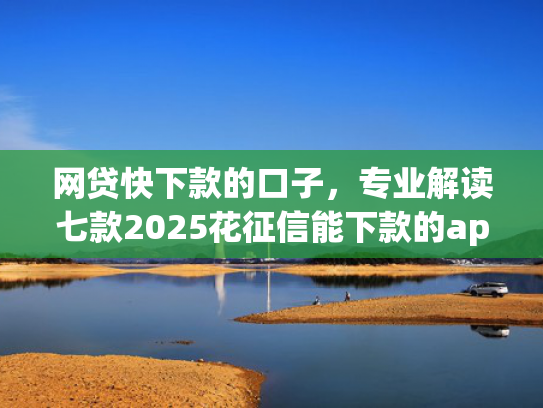 网贷快下款的口子，专业解读七款2025花征信能下款的app  第1张